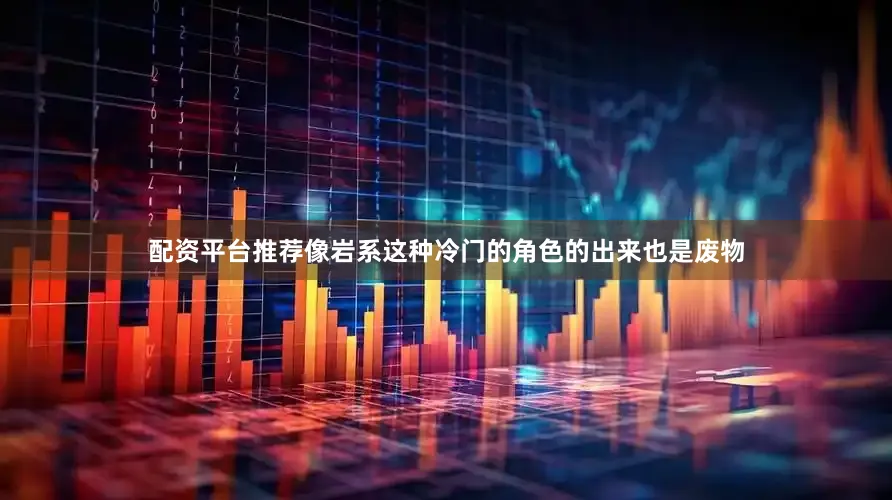 配资平台推荐像岩系这种冷门的角色的出来也是废物