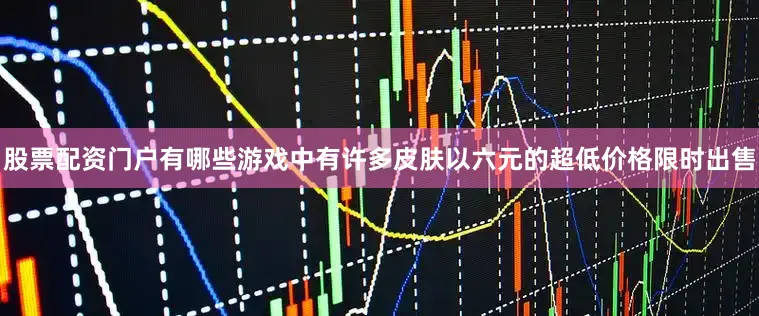 股票配资门户有哪些游戏中有许多皮肤以六元的超低价格限时出售