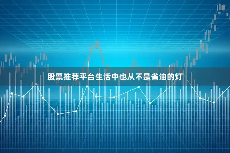 股票推荐平台生活中也从不是省油的灯