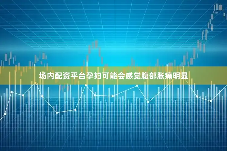 场内配资平台孕妇可能会感觉腹部胀痛明显