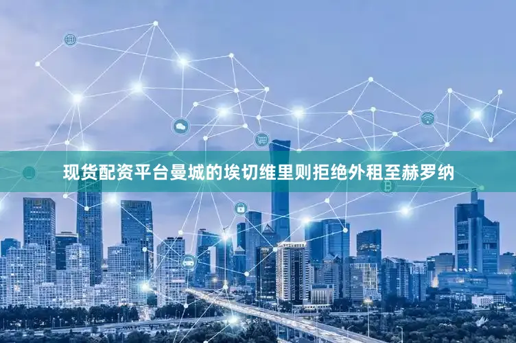 现货配资平台曼城的埃切维里则拒绝外租至赫罗纳