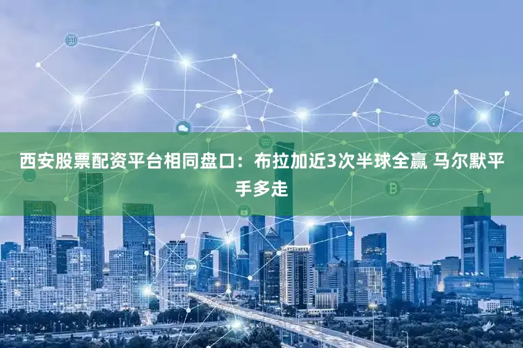 西安股票配资平台相同盘口：布拉加近3次半球全赢 马尔默平手多走