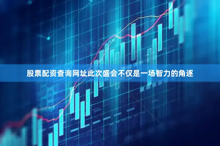 股票配资查询网址此次盛会不仅是一场智力的角逐