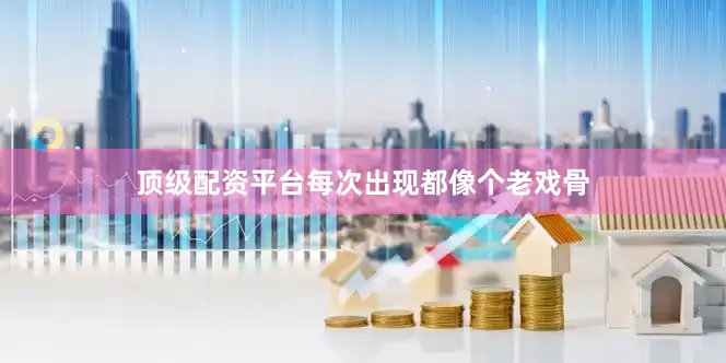 顶级配资平台每次出现都像个老戏骨