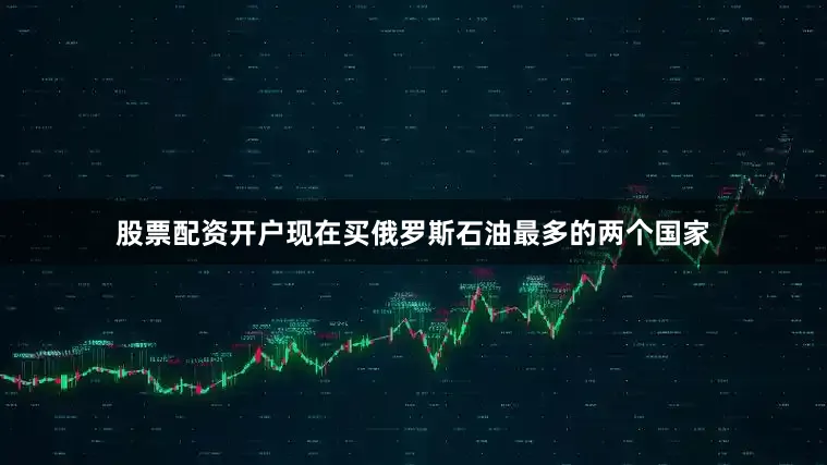 股票配资开户现在买俄罗斯石油最多的两个国家