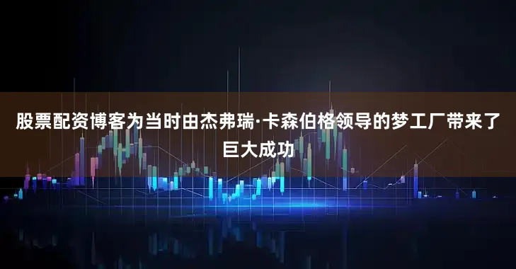 股票配资博客为当时由杰弗瑞·卡森伯格领导的梦工厂带来了巨大成功