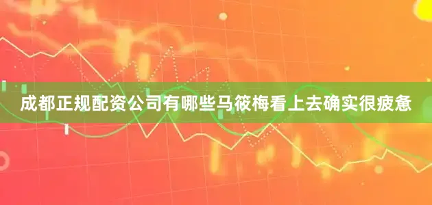 成都正规配资公司有哪些马筱梅看上去确实很疲惫
