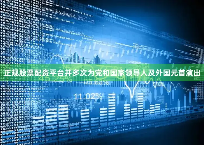 正规股票配资平台并多次为党和国家领导人及外国元首演出