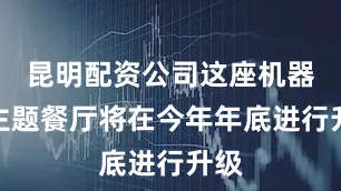 昆明配资公司这座机器人主题餐厅将在今年年底进行升级