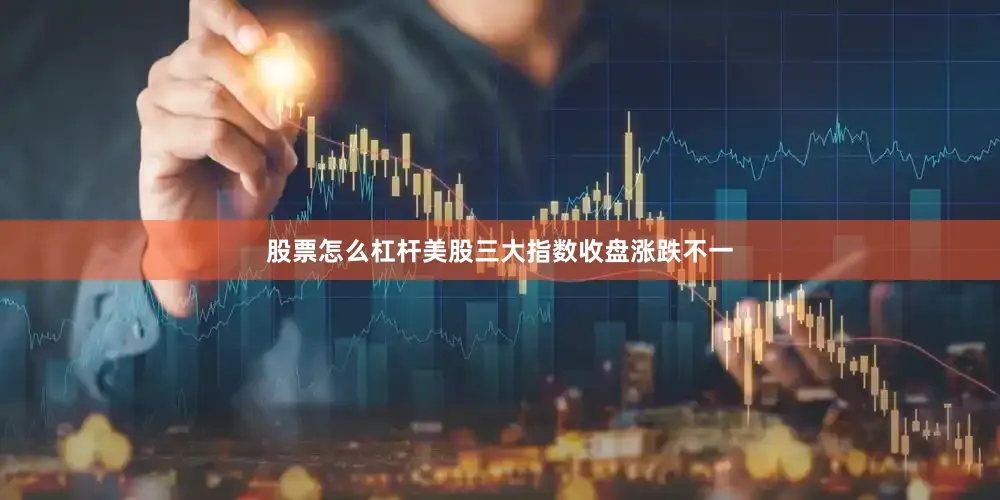 股票怎么杠杆美股三大指数收盘涨跌不一