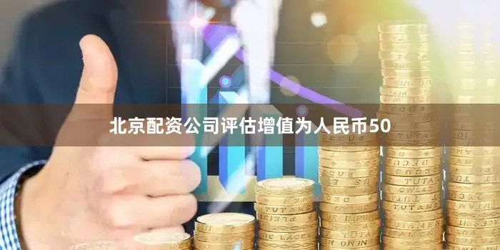 北京配资公司评估增值为人民币50