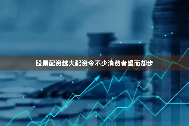 股票配资越大配资令不少消费者望而却步
